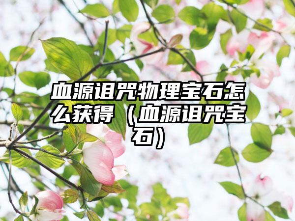 血源诅咒物理宝石怎么获得（血源诅咒宝石）