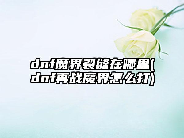 dnf魔界裂缝在哪里(dnf再战魔界怎么打)