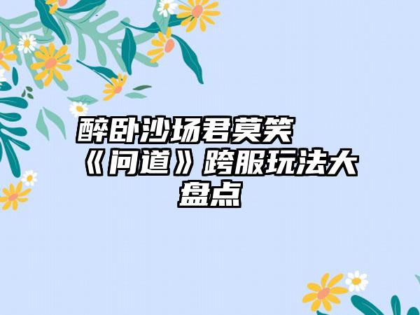 醉卧沙场君莫笑 《问道》跨服玩法大盘点