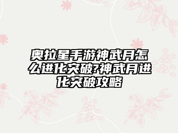 奥拉星手游神武月怎么进化突破?神武月进化突破攻略