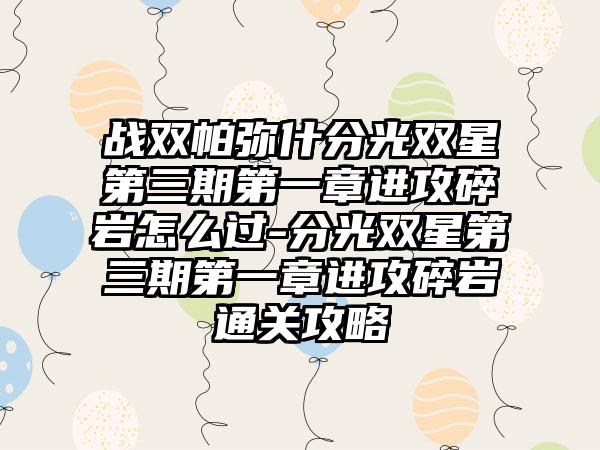 战双帕弥什分光双星第三期第一章进攻碎岩怎么过-分光双星第三期第一章进攻碎岩通关攻略