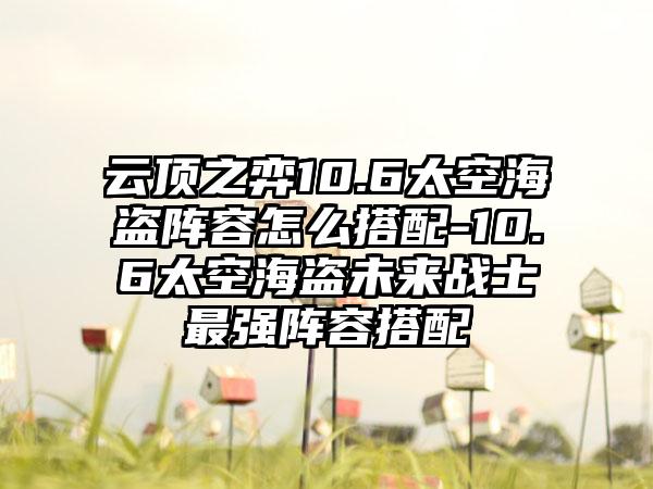 云顶之弈10.6太空海盗阵容怎么搭配-10.6太空海盗未来战士最强阵容搭配
