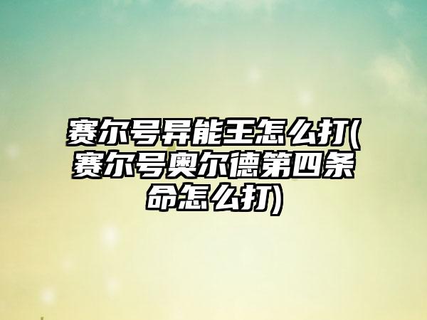 赛尔号异能王怎么打(赛尔号奥尔德第四条命怎么打)