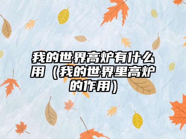 我的世界高炉有什么用（我的世界里高炉的作用）