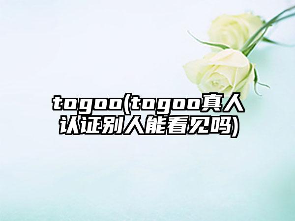 togoo(togoo真人认证别人能看见吗)