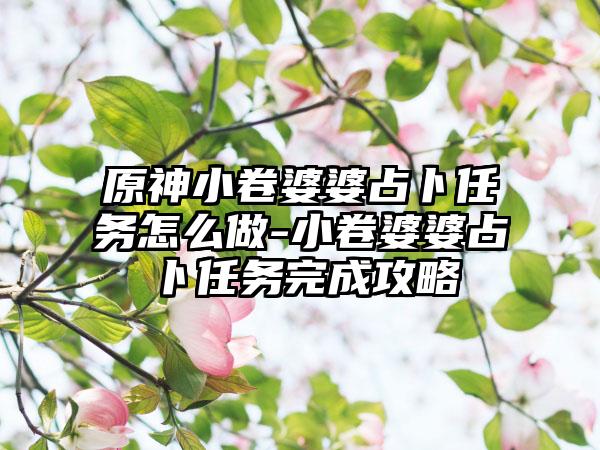 原神小卷婆婆占卜任务怎么做-小卷婆婆占卜任务完成攻略