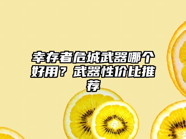 幸存者危城武器哪个好用？武器性价比推荐