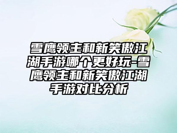 雪鹰领主和新笑傲江湖手游哪个更好玩-雪鹰领主和新笑傲江湖手游对比分析
