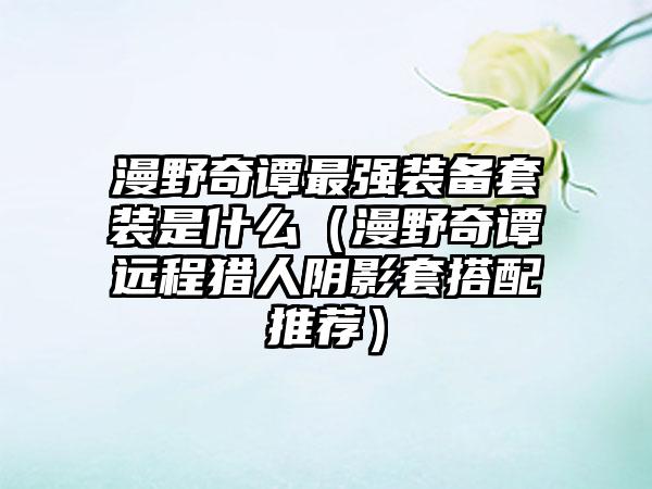 漫野奇谭最强装备套装是什么（漫野奇谭远程猎人阴影套搭配推荐）