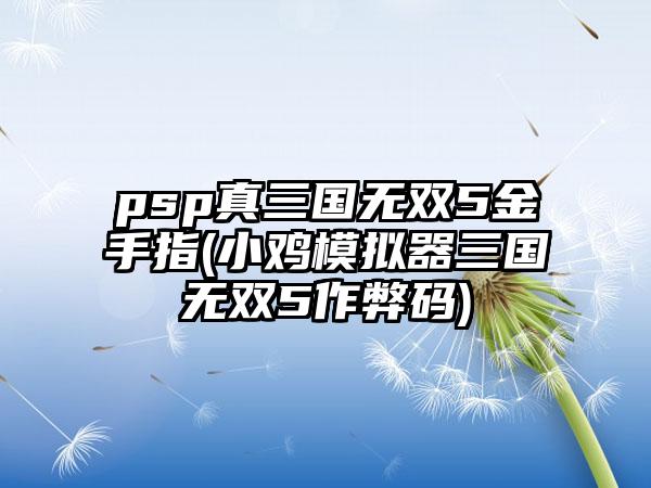 psp真三国无双5金手指(小鸡模拟器三国无双5作弊码)
