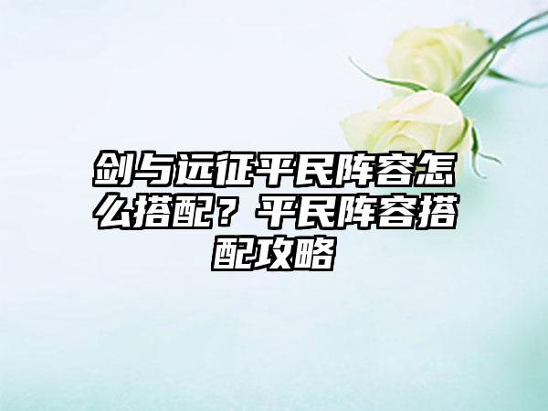 剑与远征平民阵容怎么搭配？平民阵容搭配攻略