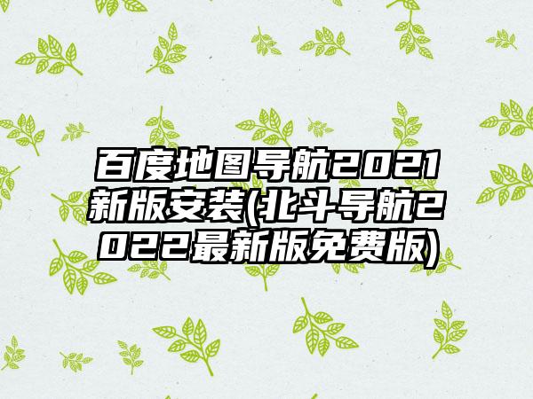 百度地图导航2021新版安装(北斗导航2022最新版免费版)