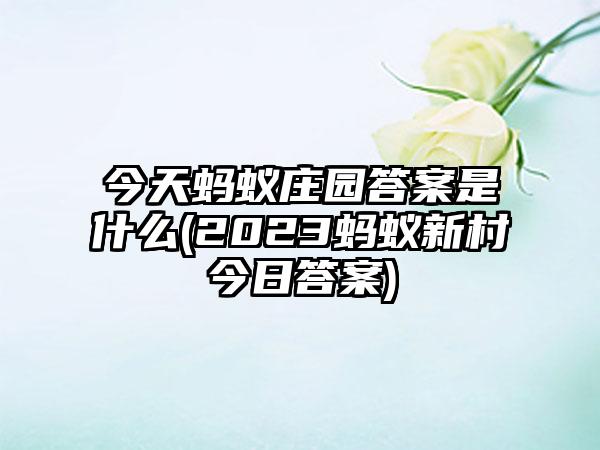 今天蚂蚁庄园答案是什么(2023蚂蚁新村今日答案)