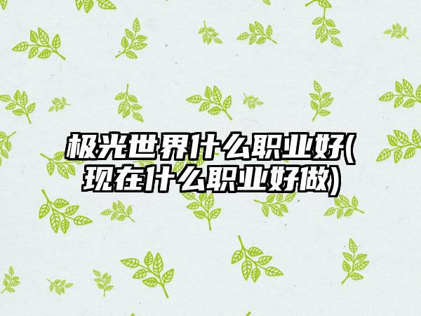 极光世界什么职业好(现在什么职业好做)