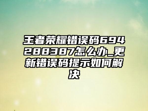 王者荣耀错误码694288387怎么办_更新错误码提示如何解决