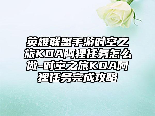 英雄联盟手游时空之旅KDA阿狸任务怎么做-时空之旅KDA阿狸任务完成攻略