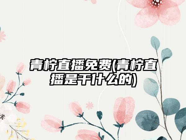 青柠直播免费(青柠直播是干什么的)