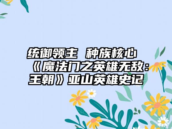 统御领主 种族核心 《魔法门之英雄无敌：王朝》亚山英雄史记