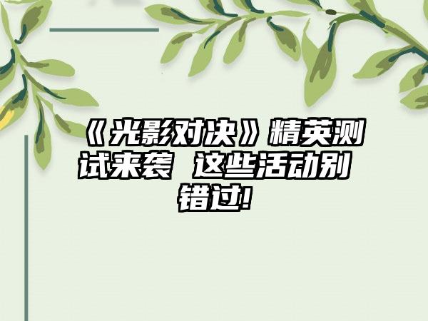 《光影对决》精英测试来袭 这些活动别错过!