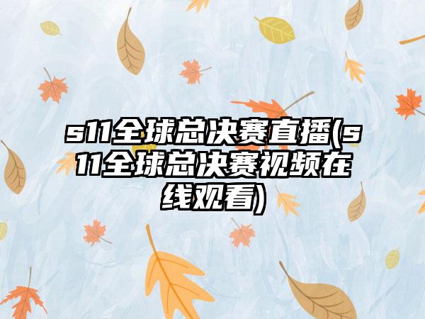 s11全球总决赛直播(s11全球总决赛视频在线观看)