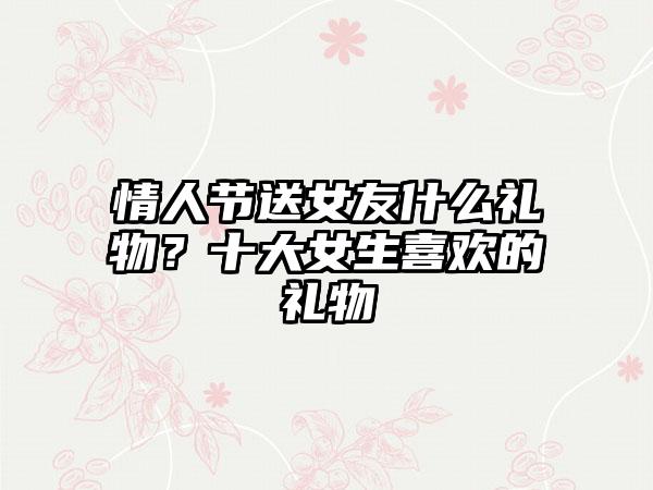 情人节送女友什么礼物？十大女生喜欢的礼物