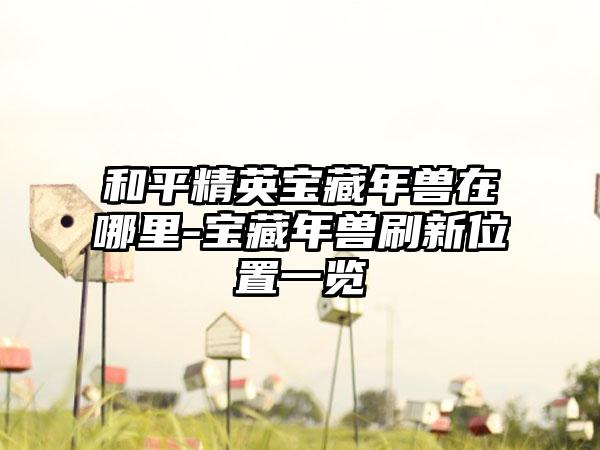 和平精英宝藏年兽在哪里-宝藏年兽刷新位置一览