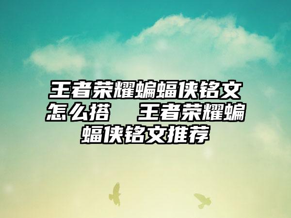 王者荣耀蝙蝠侠铭文怎么搭  王者荣耀蝙蝠侠铭文推荐