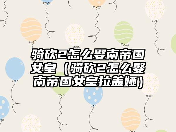 骑砍2怎么娶南帝国女皇（骑砍2怎么娶南帝国女皇拉盖娅）