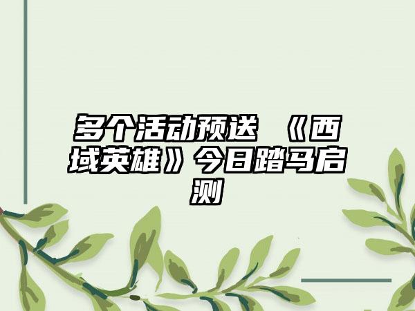 多个活动预送 《西域英雄》今日踏马启测