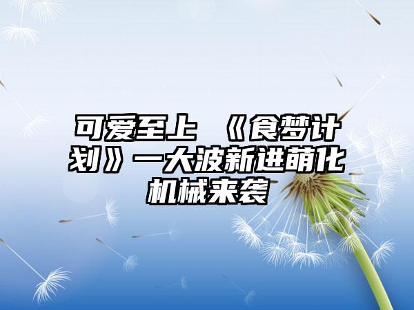 可爱至上 《食梦计划》一大波新进萌化机械来袭