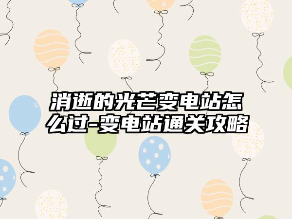 消逝的光芒变电站怎么过-变电站通关攻略