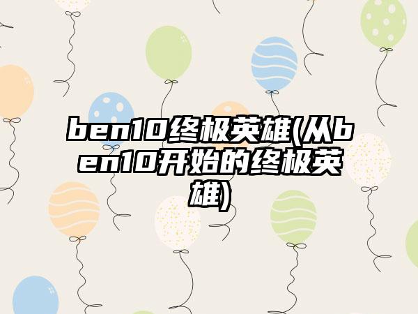 ben10终极英雄(从ben10开始的终极英雄)