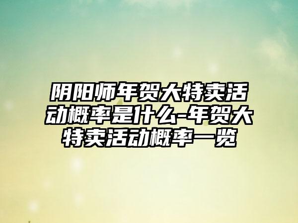 阴阳师年贺大特卖活动概率是什么-年贺大特卖活动概率一览