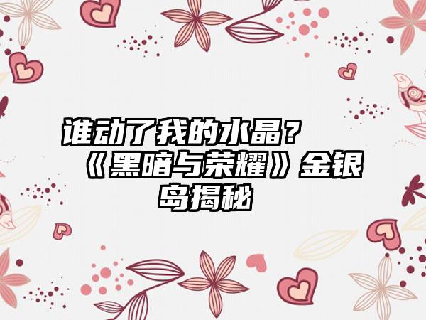 谁动了我的水晶？ 《黑暗与荣耀》金银岛揭秘​​