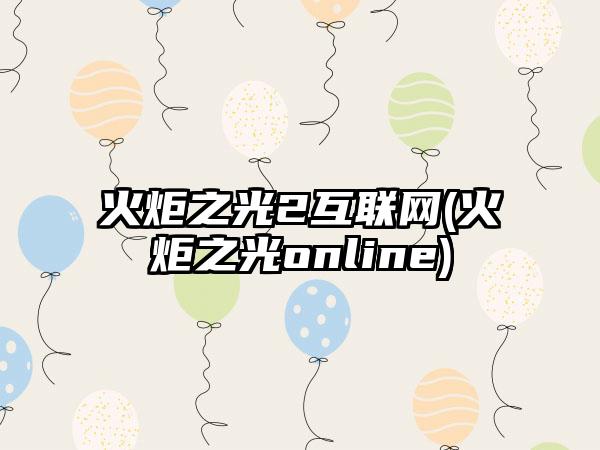 火炬之光2互联网(火炬之光online)