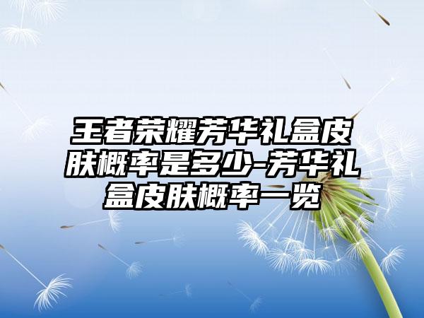 王者荣耀芳华礼盒皮肤概率是多少-芳华礼盒皮肤概率一览