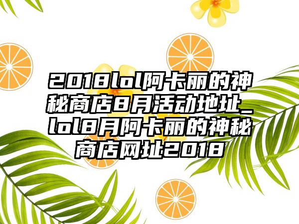2018lol阿卡丽的神秘商店8月活动地址_lol8月阿卡丽的神秘商店网址2018
