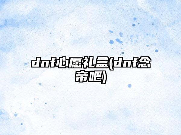dnf心愿礼盒(dnf念帝吧)