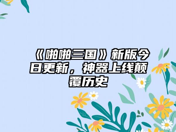 《啪啪三国》新版今日更新，神器上线颠覆历史