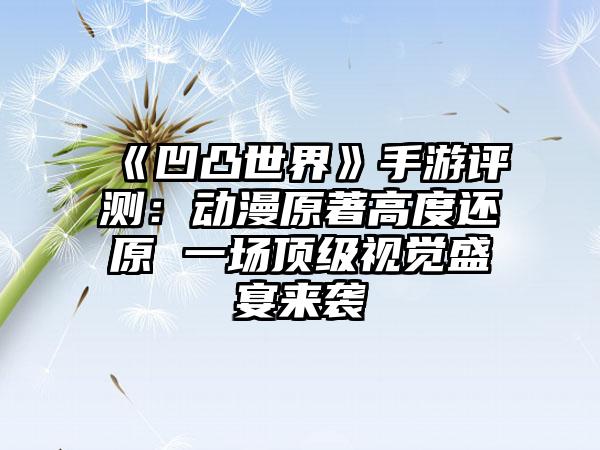 《凹凸世界》手游评测：动漫原著高度还原 一场顶级视觉盛宴来袭