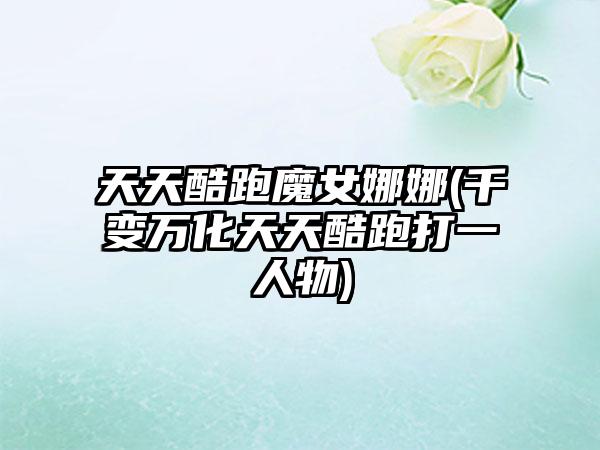 天天酷跑魔女娜娜(千变万化天天酷跑打一人物)