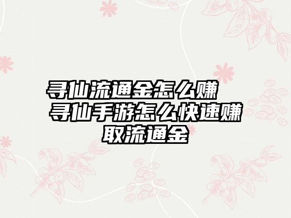 寻仙流通金怎么赚  寻仙手游怎么快速赚取流通金
