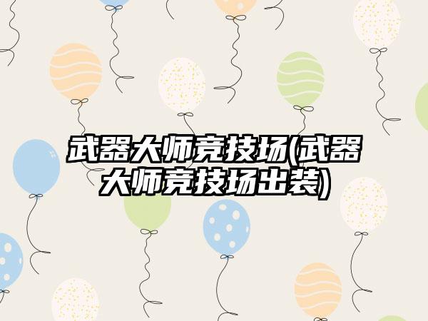 武器大师竞技场(武器大师竞技场出装)