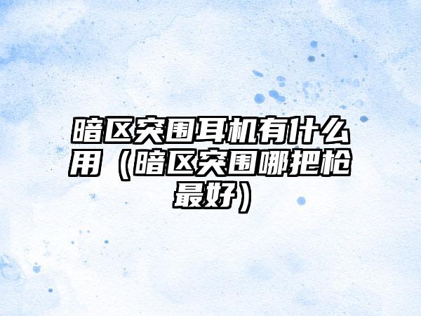 暗区突围耳机有什么用（暗区突围哪把枪最好）