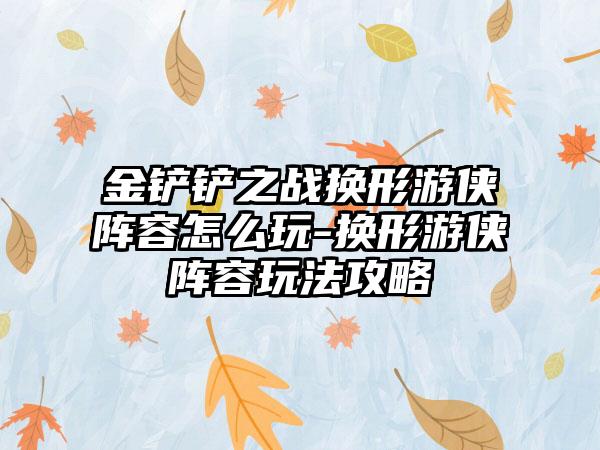 金铲铲之战换形游侠阵容怎么玩-换形游侠阵容玩法攻略