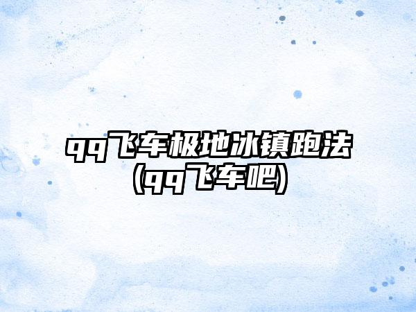 qq飞车极地冰镇跑法(qq飞车吧)