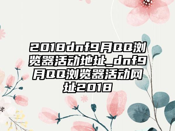 2018dnf9月QQ浏览器活动地址_dnf9月QQ浏览器活动网址2018