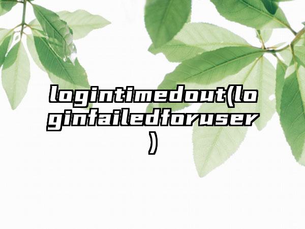 logintimedout(loginfailedforuser)