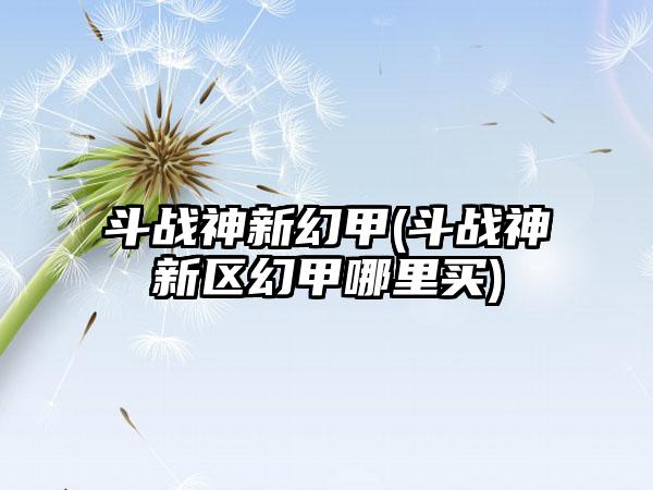 斗战神新幻甲(斗战神新区幻甲哪里买)