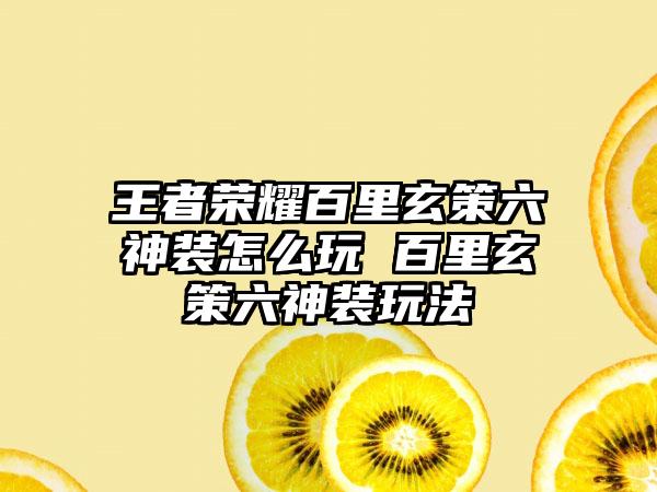 王者荣耀百里玄策六神装怎么玩 百里玄策六神装玩法